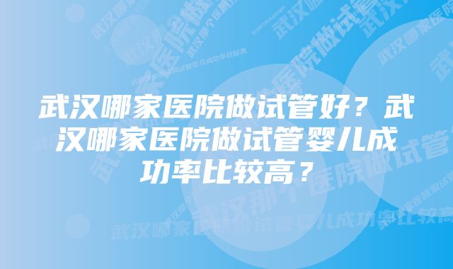 武汉哪家医院做试管好？武汉哪家医院做试管婴儿成功率比较高？