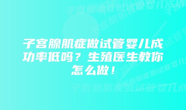 子宫腺肌症做试管婴儿成功率低吗？生殖医生教你怎么做！