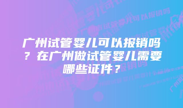 广州试管婴儿可以报销吗？在广州做试管婴儿需要哪些证件？