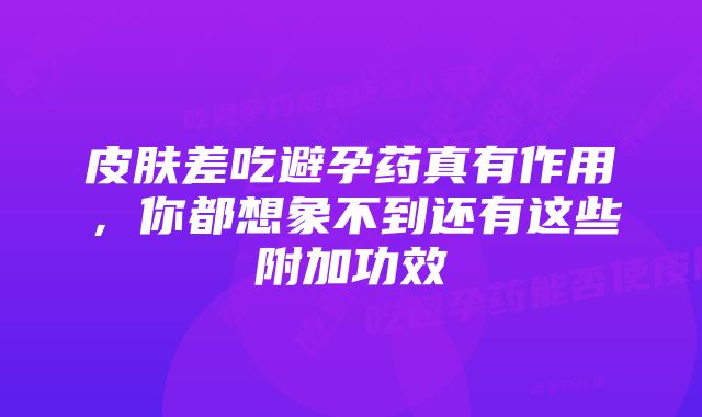 皮肤差吃避孕药真有作用，你都想象不到还有这些附加功效