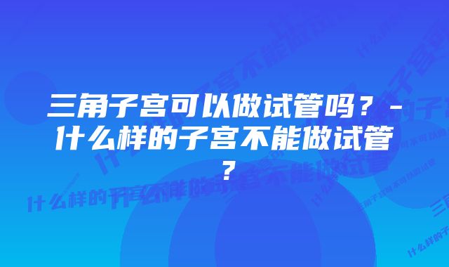 三角子宫可以做试管吗？-什么样的子宫不能做试管？