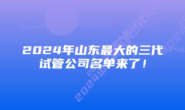 2024年山东最大的三代试管公司名单来了！