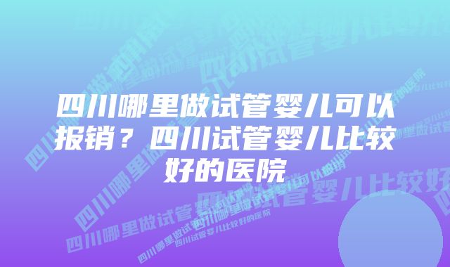 四川哪里做试管婴儿可以报销？四川试管婴儿比较好的医院