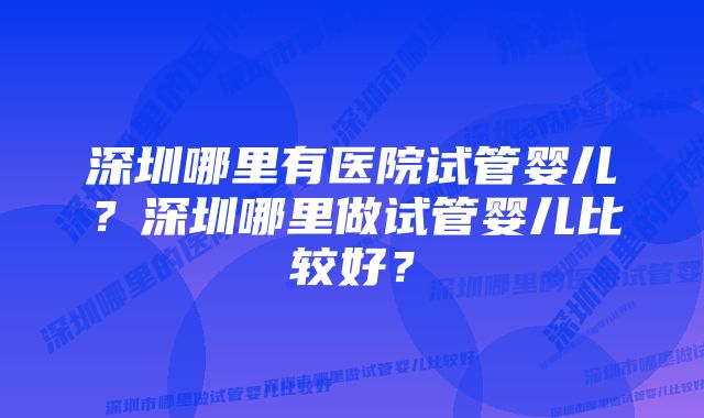 深圳哪里有医院试管婴儿？深圳哪里做试管婴儿比较好？