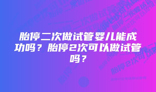 胎停二次做试管婴儿能成功吗？胎停2次可以做试管吗？