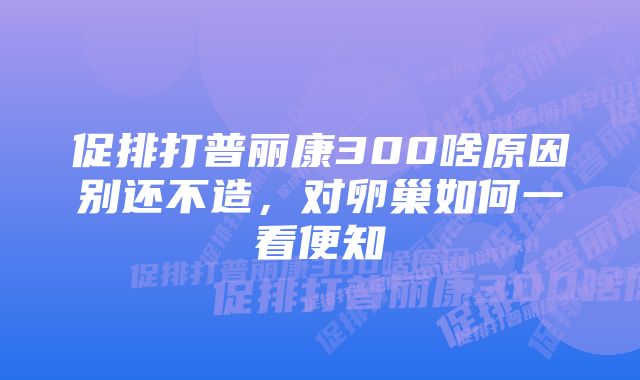 促排打普丽康300啥原因别还不造，对卵巢如何一看便知