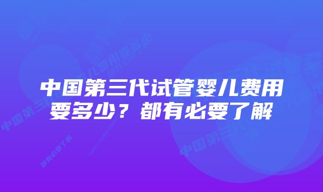 中国第三代试管婴儿费用要多少？都有必要了解