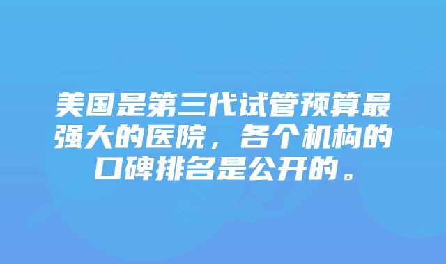 美国是第三代试管预算最强大的医院，各个机构的口碑排名是公开的。