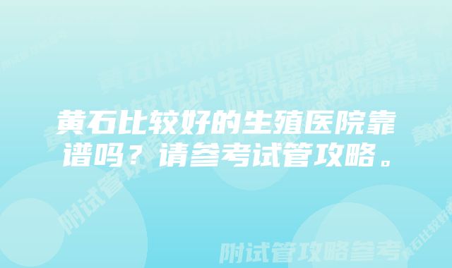 黄石比较好的生殖医院靠谱吗？请参考试管攻略。