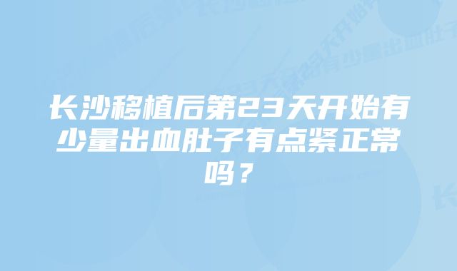 长沙移植后第23天开始有少量出血肚子有点紧正常吗？