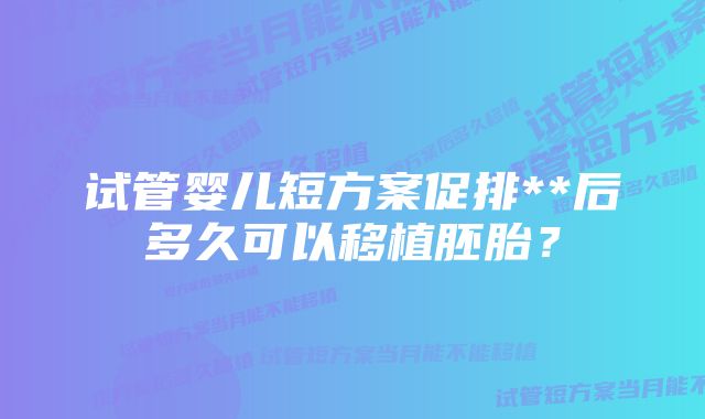 试管婴儿短方案促排**后多久可以移植胚胎？