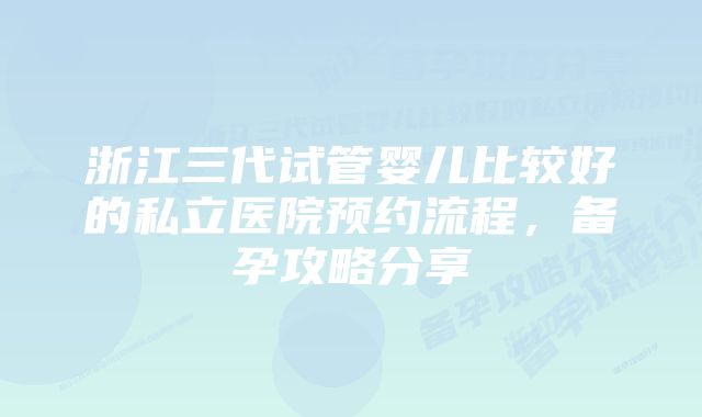 浙江三代试管婴儿比较好的私立医院预约流程，备孕攻略分享