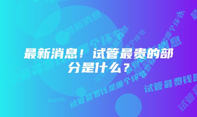 最新消息！试管最贵的部分是什么？