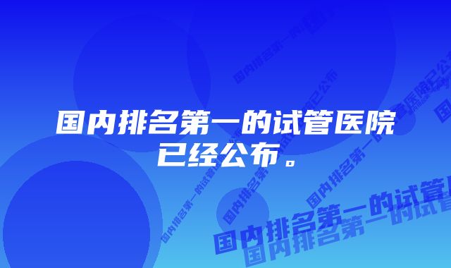 国内排名第一的试管医院已经公布。