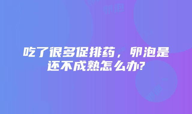 吃了很多促排药，卵泡是还不成熟怎么办?