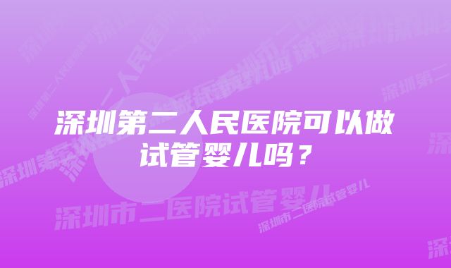 深圳第二人民医院可以做试管婴儿吗？