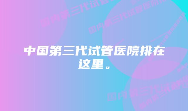 中国第三代试管医院排在这里。