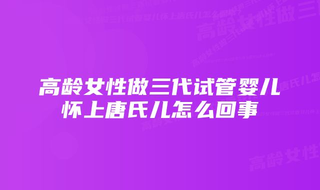 高龄女性做三代试管婴儿怀上唐氏儿怎么回事