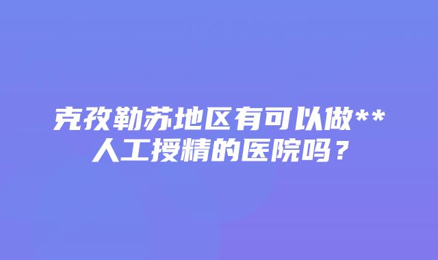 克孜勒苏地区有可以做**人工授精的医院吗？