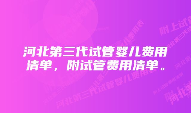 河北第三代试管婴儿费用清单，附试管费用清单。