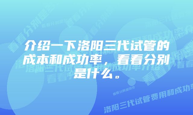 介绍一下洛阳三代试管的成本和成功率，看看分别是什么。