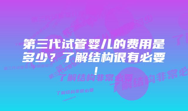 第三代试管婴儿的费用是多少？了解结构很有必要！