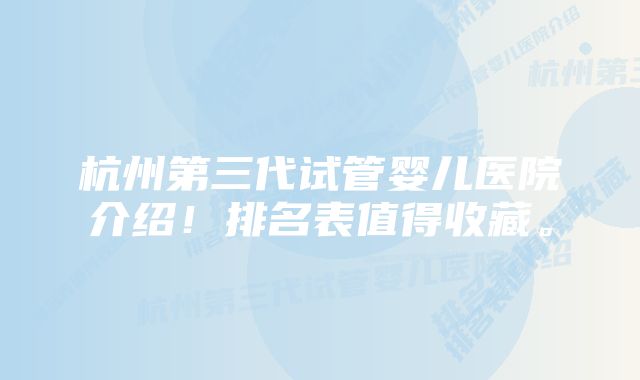 杭州第三代试管婴儿医院介绍！排名表值得收藏。