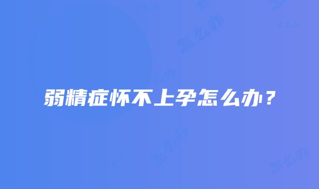 弱精症怀不上孕怎么办？