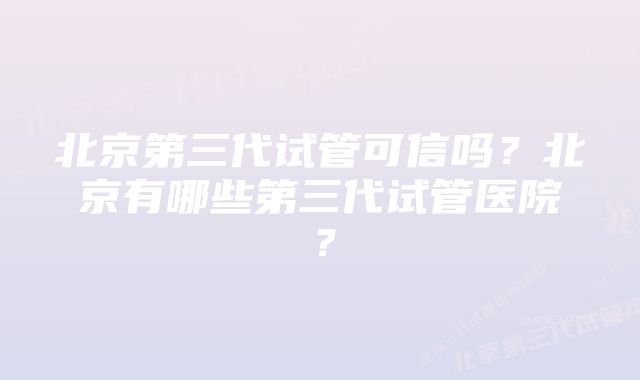 北京第三代试管可信吗？北京有哪些第三代试管医院？