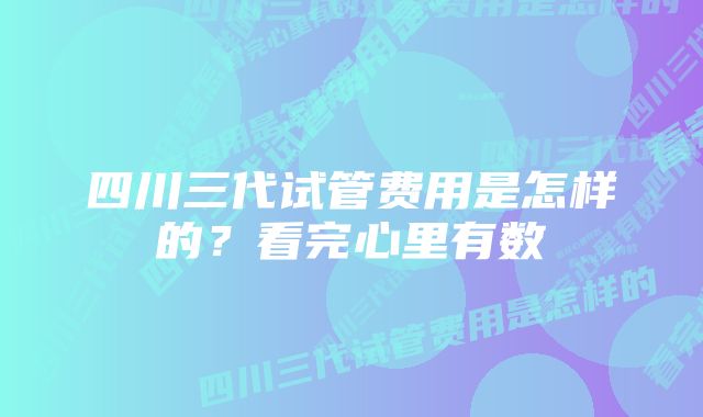 四川三代试管费用是怎样的？看完心里有数