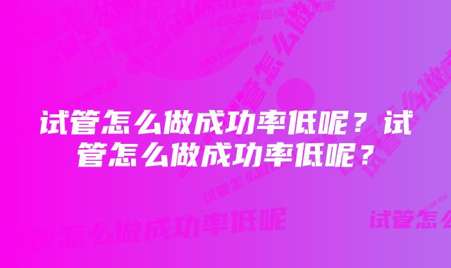 试管怎么做成功率低呢？试管怎么做成功率低呢？