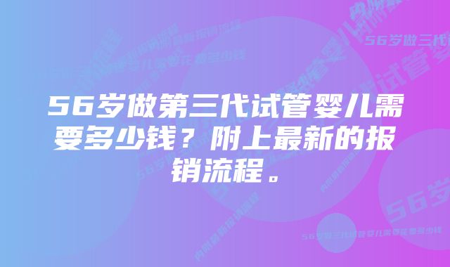 56岁做第三代试管婴儿需要多少钱？附上最新的报销流程。