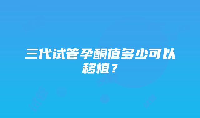 三代试管孕酮值多少可以移植？