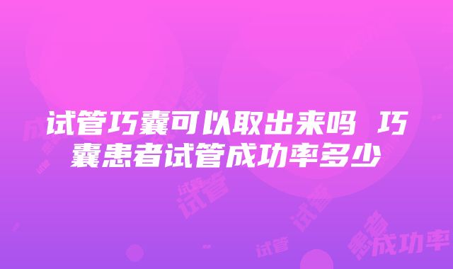 试管巧囊可以取出来吗 巧囊患者试管成功率多少