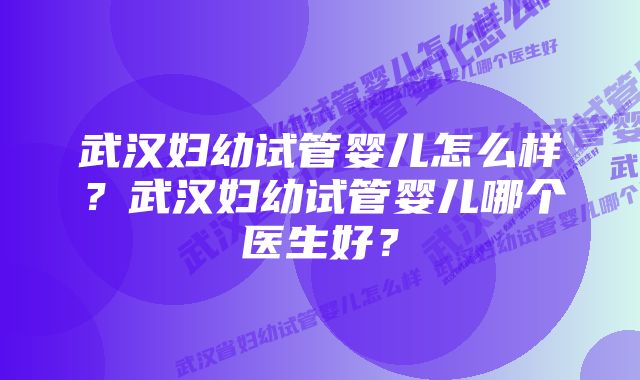 武汉妇幼试管婴儿怎么样？武汉妇幼试管婴儿哪个医生好？