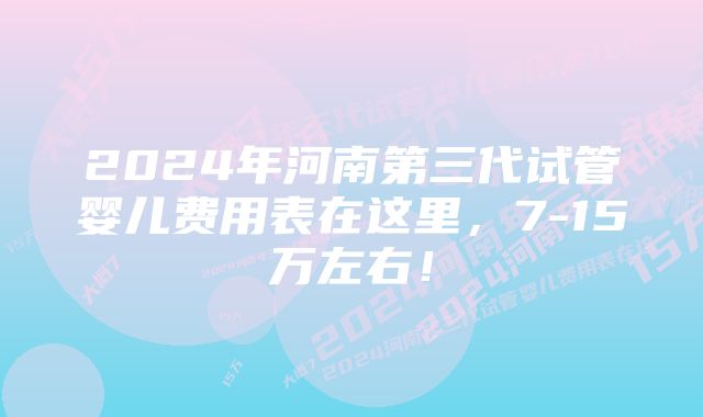 2024年河南第三代试管婴儿费用表在这里，7-15万左右！