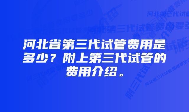 河北省第三代试管费用是多少？附上第三代试管的费用介绍。