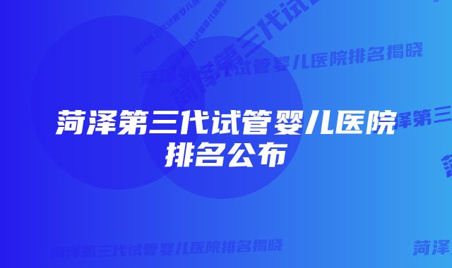 菏泽第三代试管婴儿医院排名公布