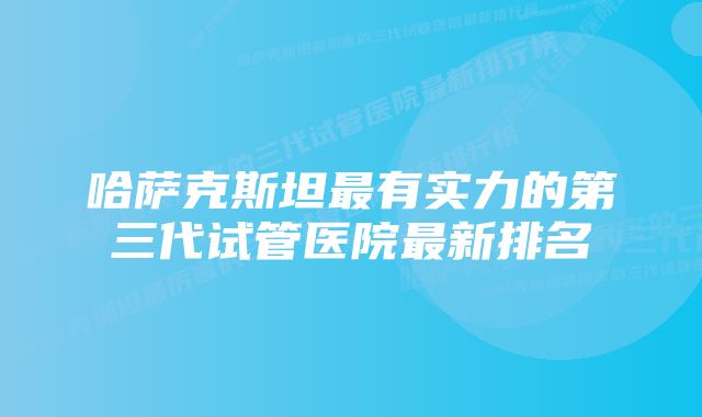 哈萨克斯坦最有实力的第三代试管医院最新排名