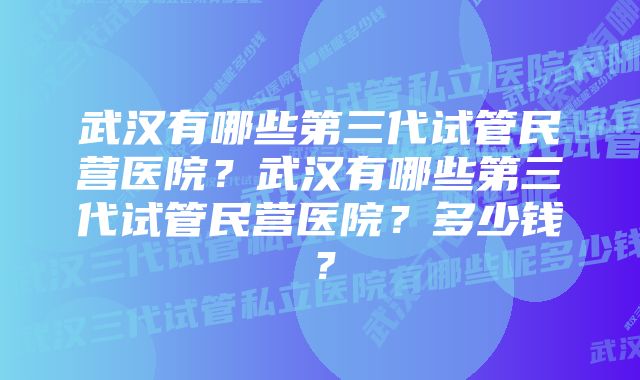 武汉有哪些第三代试管民营医院？武汉有哪些第三代试管民营医院？多少钱？