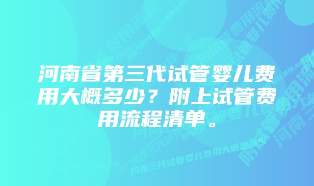 河南省第三代试管婴儿费用大概多少？附上试管费用流程清单。