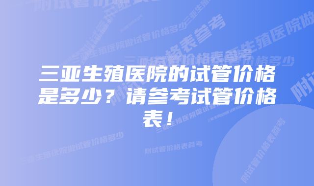 三亚生殖医院的试管价格是多少？请参考试管价格表！