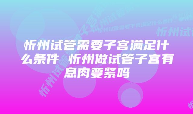 忻州试管需要子宫满足什么条件 忻州做试管子宫有息肉要紧吗