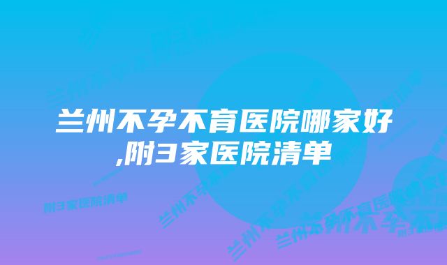 兰州不孕不育医院哪家好,附3家医院清单