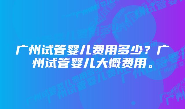 广州试管婴儿费用多少？广州试管婴儿大概费用。