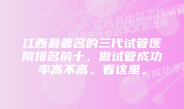 江西最著名的三代试管医院排名前十，做试管成功率高不高。看这里。