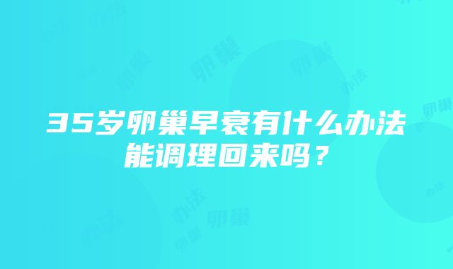 35岁卵巢早衰有什么办法能调理回来吗？