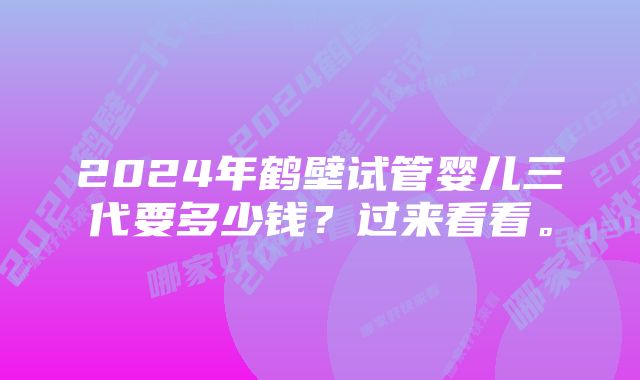 2024年鹤壁试管婴儿三代要多少钱？过来看看。