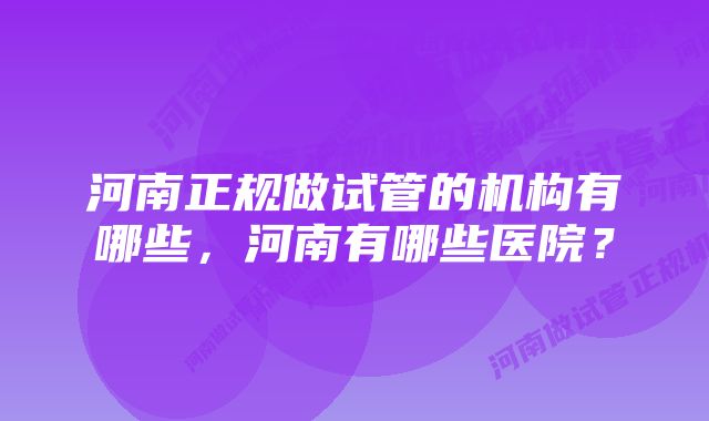 河南正规做试管的机构有哪些，河南有哪些医院？