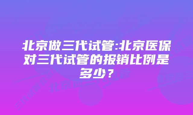 北京做三代试管:北京医保对三代试管的报销比例是多少？